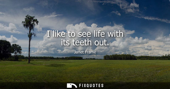 Small: I like to see life with its teeth out