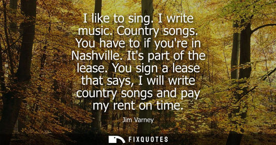 Small: I like to sing. I write music. Country songs. You have to if youre in Nashville. Its part of the lease.