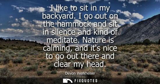 Small: I like to sit in my backyard. I go out on the hammock and sit in silence and kind of meditate.
