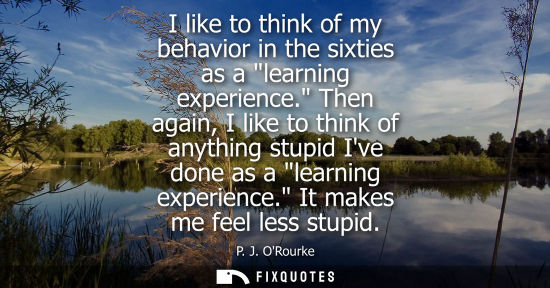 Small: I like to think of my behavior in the sixties as a learning experience. Then again, I like to think of anythin