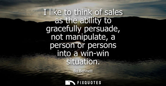 Small: I like to think of sales as the ability to gracefully persuade, not manipulate, a person or persons int