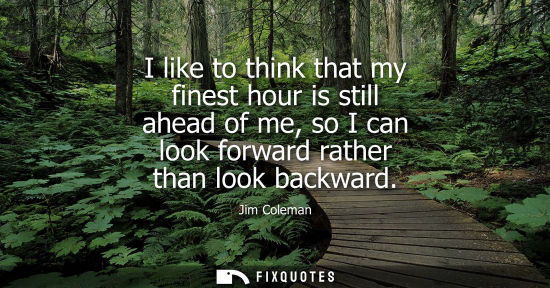 Small: I like to think that my finest hour is still ahead of me, so I can look forward rather than look backwa