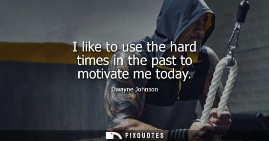 Small: I like to use the hard times in the past to motivate me today - Dwayne Johnson