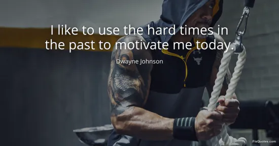I like to use the hard times in the past to motivate me today - Dwayne Johnson