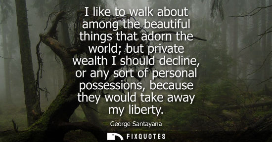 Small: I like to walk about among the beautiful things that adorn the world but private wealth I should decline, or a
