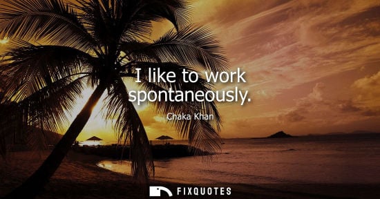 Small: I like to work spontaneously