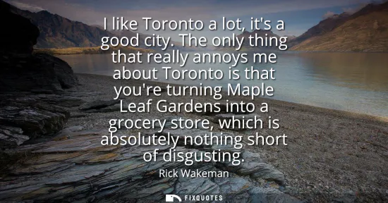 Small: I like Toronto a lot, its a good city. The only thing that really annoys me about Toronto is that youre turnin