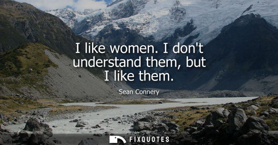Small: I like women. I dont understand them, but I like them