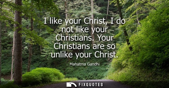 Small: I like your Christ, I do not like your Christians. Your Christians are so unlike your Christ