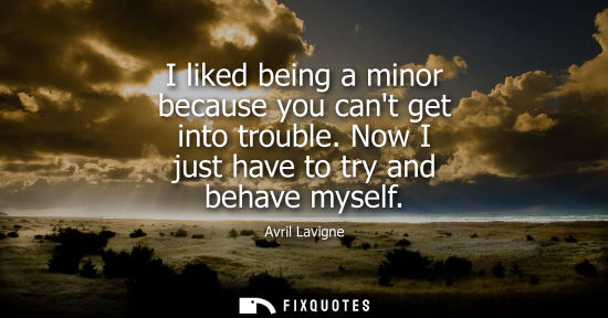Small: I liked being a minor because you cant get into trouble. Now I just have to try and behave myself