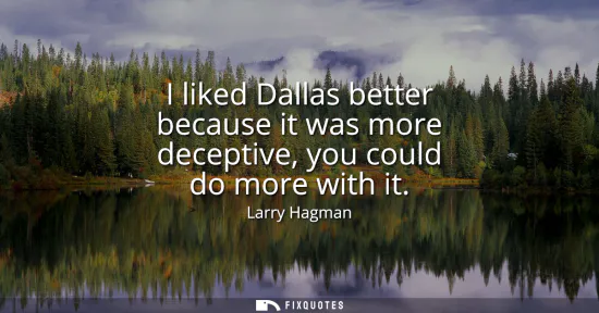 Small: I liked Dallas better because it was more deceptive, you could do more with it