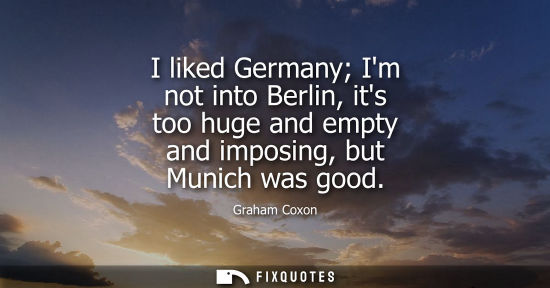 Small: I liked Germany Im not into Berlin, its too huge and empty and imposing, but Munich was good