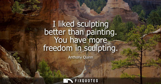 Small: I liked sculpting better than painting. You have more freedom in sculpting
