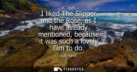 Small: I liked The Slipper and the Rose, as I have already mentioned, because it was such a lovely film to do
