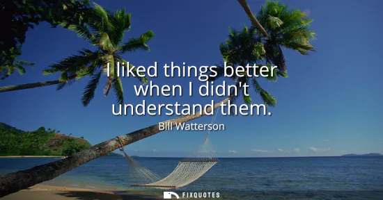 Small: I liked things better when I didnt understand them