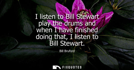 Small: I listen to Bill Stewart play the drums and when I have finished doing that, I listen to Bill Stewart