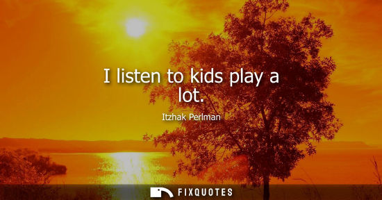 Small: I listen to kids play a lot