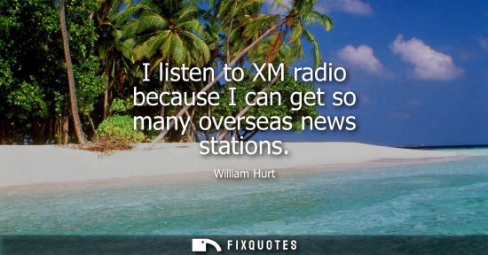 Small: I listen to XM radio because I can get so many overseas news stations