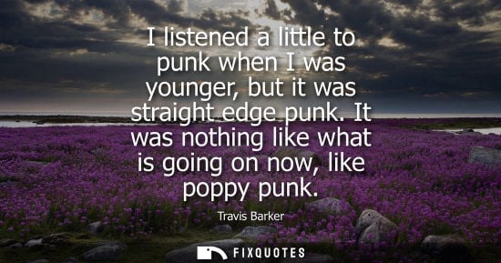 Small: I listened a little to punk when I was younger, but it was straight edge punk. It was nothing like what