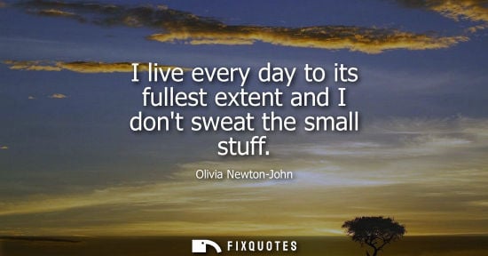 Small: I live every day to its fullest extent and I dont sweat the small stuff