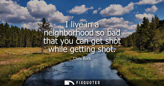 Small: I live in a neighborhood so bad that you can get shot while getting shot