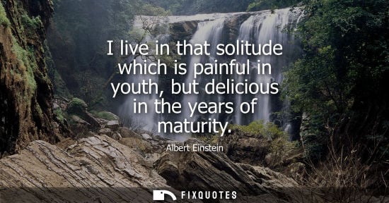 Small: I live in that solitude which is painful in youth, but delicious in the years of maturity