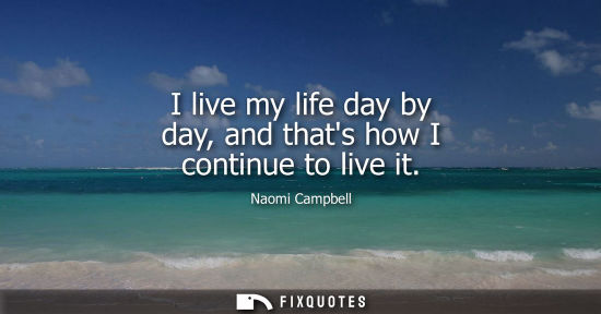 Small: I live my life day by day, and thats how I continue to live it