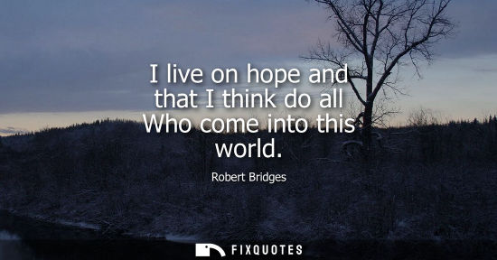 Small: I live on hope and that I think do all Who come into this world