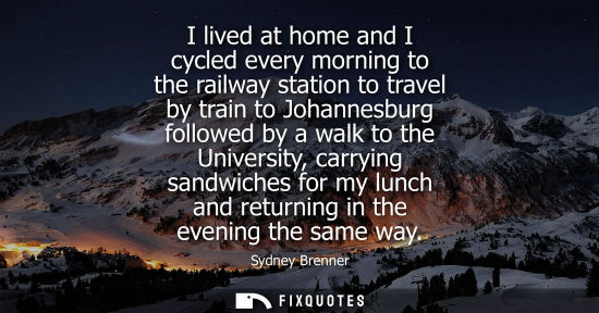 Small: I lived at home and I cycled every morning to the railway station to travel by train to Johannesburg fo