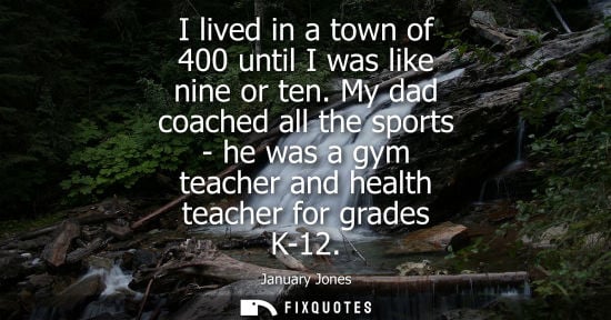 Small: I lived in a town of 400 until I was like nine or ten. My dad coached all the sports - he was a gym tea