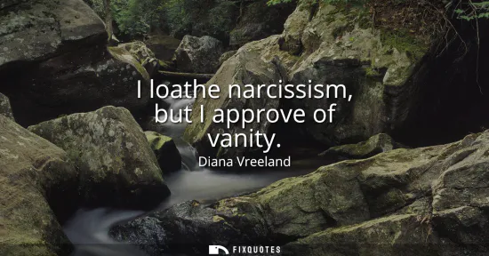 Small: I loathe narcissism, but I approve of vanity