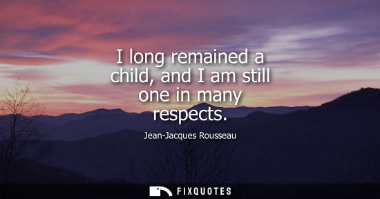 Small: I long remained a child, and I am still one in many respects