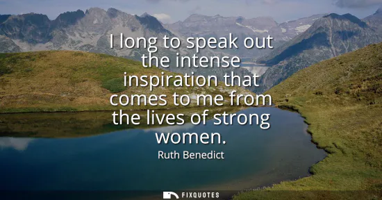 Small: I long to speak out the intense inspiration that comes to me from the lives of strong women