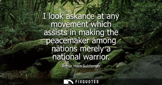 Small: I look askance at any movement which assists in making the peacemaker among nations merely a national w