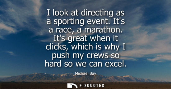 Small: Michael Bay: I look at directing as a sporting event. Its a race, a marathon. Its great when it clicks, which 