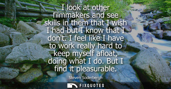 Small: I look at other filmmakers and see skills in them that I wish I had but I know that I dont. I feel like