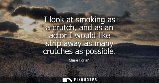 Small: I look at smoking as a crutch, and as an actor I would like strip away as many crutches as possible