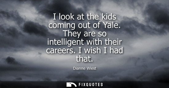 Small: I look at the kids coming out of Yale. They are so intelligent with their careers. I wish I had that