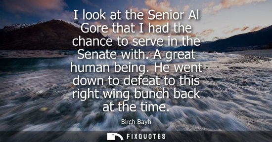 Small: I look at the Senior Al Gore that I had the chance to serve in the Senate with. A great human being.