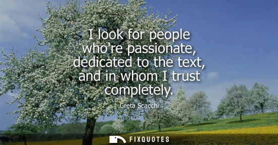 Small: I look for people whore passionate, dedicated to the text, and in whom I trust completely