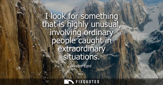 Small: I look for something that is highly unusual, involving ordinary people caught in extraordinary situatio