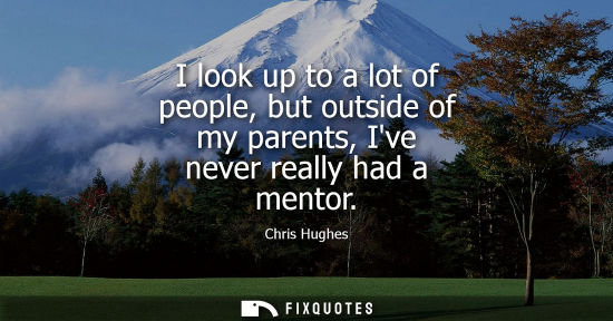 Small: I look up to a lot of people, but outside of my parents, Ive never really had a mentor