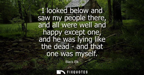 Small: I looked below and saw my people there, and all were well and happy except one, and he was lying like t