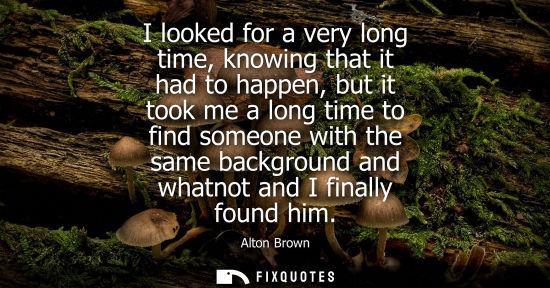 Small: I looked for a very long time, knowing that it had to happen, but it took me a long time to find someon