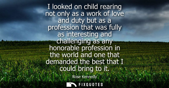 Small: I looked on child rearing not only as a work of love and duty but as a profession that was fully as int