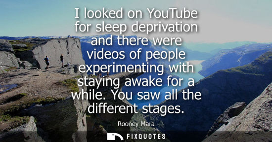 Small: I looked on YouTube for sleep deprivation and there were videos of people experimenting with staying aw