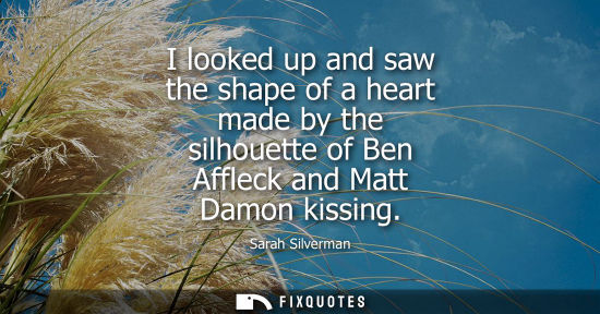 Small: I looked up and saw the shape of a heart made by the silhouette of Ben Affleck and Matt Damon kissing