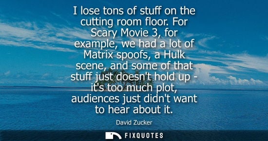Small: I lose tons of stuff on the cutting room floor. For Scary Movie 3, for example, we had a lot of Matrix 