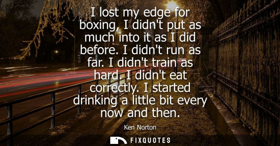 Small: I lost my edge for boxing, I didnt put as much into it as I did before. I didnt run as far. I didnt train as h