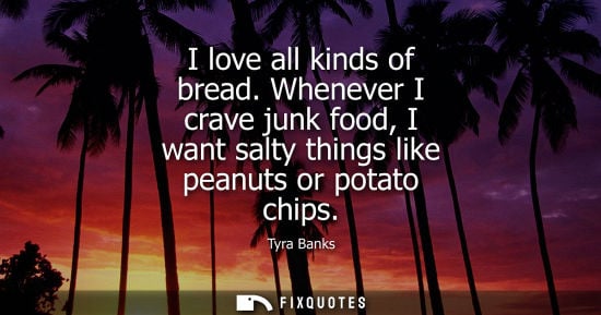 Small: I love all kinds of bread. Whenever I crave junk food, I want salty things like peanuts or potato chips - Tyra